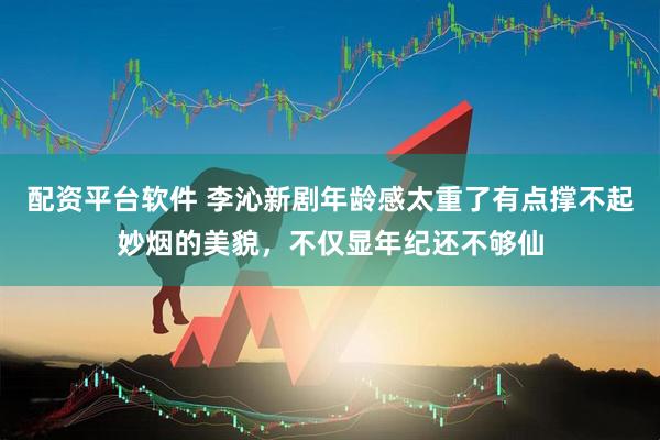 配资平台软件 李沁新剧年龄感太重了有点撑不起妙烟的美貌，不仅显年纪还不够仙