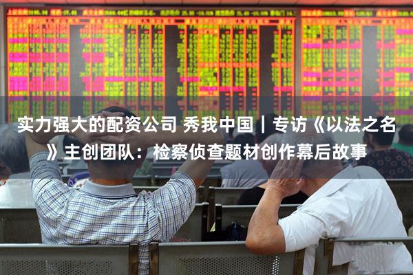 实力强大的配资公司 秀我中国｜专访《以法之名》主创团队：检察侦查题材创作幕后故事