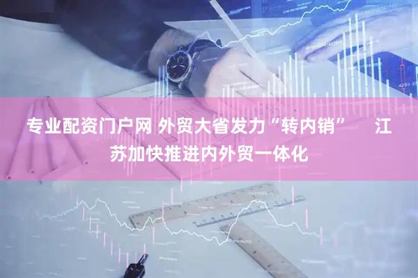 专业配资门户网 外贸大省发力“转内销”     江苏加快推进内外贸一体化