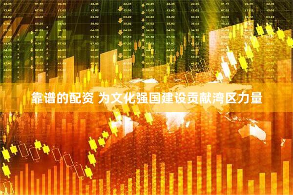 靠谱的配资 为文化强国建设贡献湾区力量