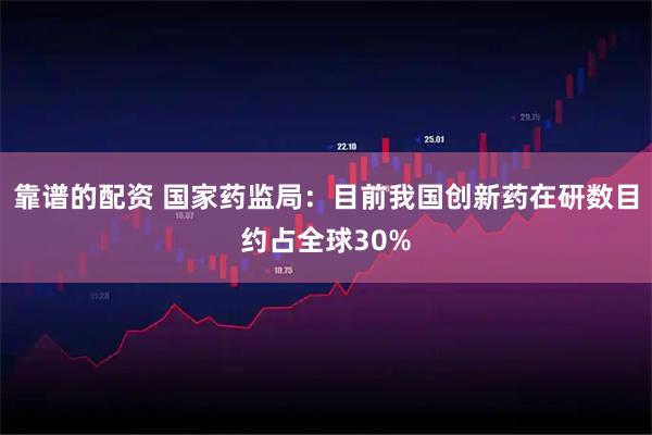 靠谱的配资 国家药监局：目前我国创新药在研数目约占全球30%