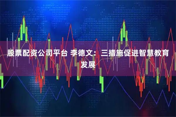 股票配资公司平台 李德文：三措施促进智慧教育发展