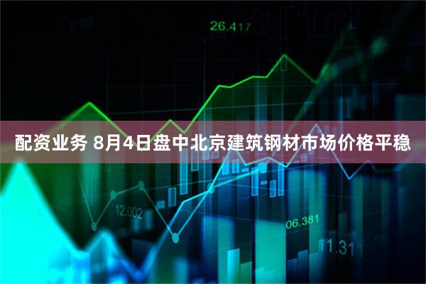 配资业务 8月4日盘中北京建筑钢材市场价格平稳