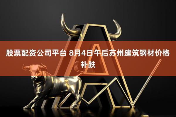 股票配资公司平台 8月4日午后苏州建筑钢材价格补跌