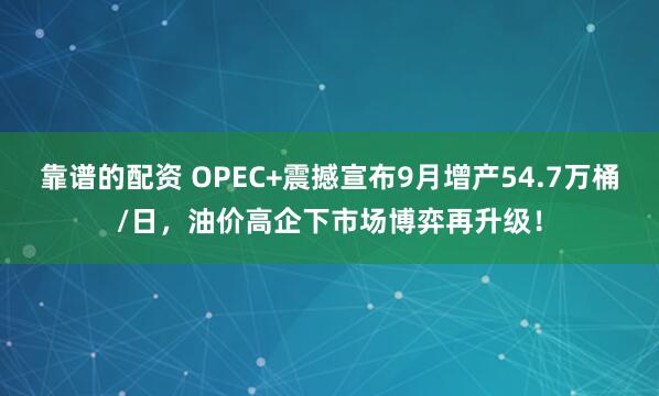 靠谱的配资 OPEC+震撼宣布9月增产54.7万桶/日，油价高企下市场博弈再升级！