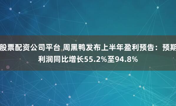 股票配资公司平台 周黑鸭发布上半年盈利预告：预期利润同比增长55.2%至94.8%