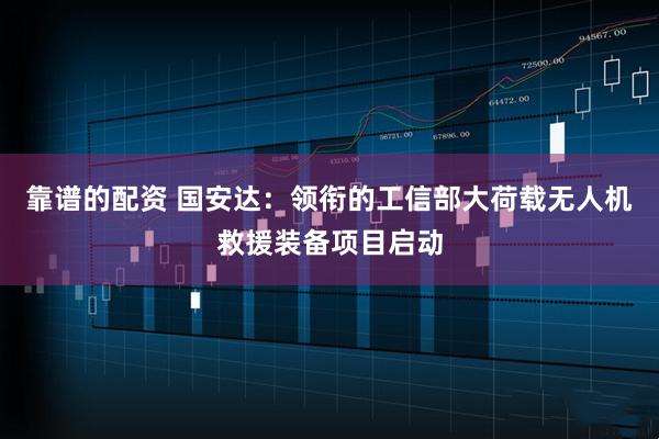 靠谱的配资 国安达：领衔的工信部大荷载无人机救援装备项目启动