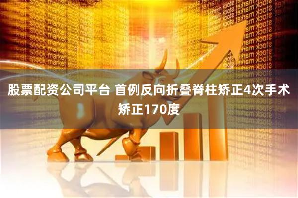 股票配资公司平台 首例反向折叠脊柱矫正4次手术矫正170度