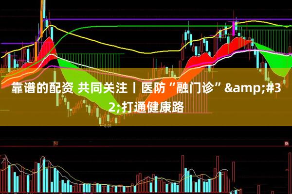 靠谱的配资 共同关注丨医防“融门诊”&#32;打通健康路