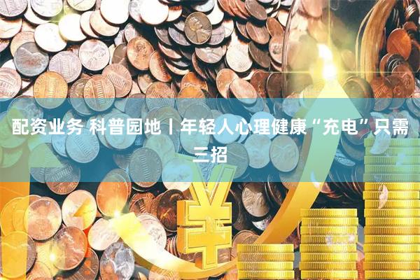 配资业务 科普园地丨年轻人心理健康“充电”只需三招