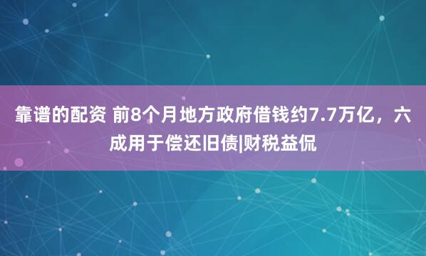 靠谱的配资 前8个月地方政府借钱约7.7万亿，六成用于偿还旧债|财税益侃