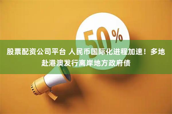 股票配资公司平台 人民币国际化进程加速！多地赴港澳发行离岸地方政府债
