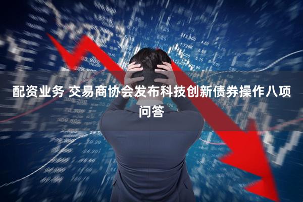 配资业务 交易商协会发布科技创新债券操作八项问答