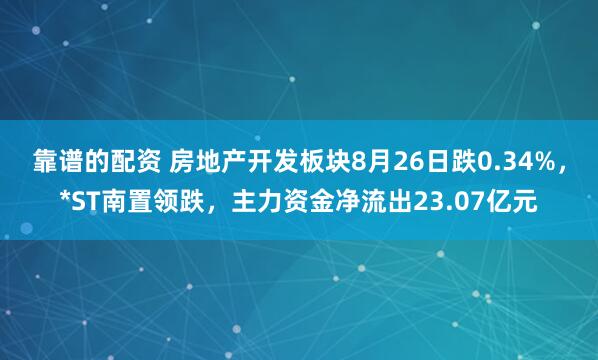 靠谱的配资 房地产开发板块8月26日跌0.34%，*ST南置领跌，主力资金净流出23.07亿元