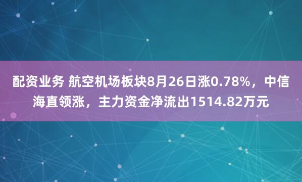 配资业务 航空机场板块8月26日涨0.78%，中信海直领涨，主力资金净流出1514.82万元